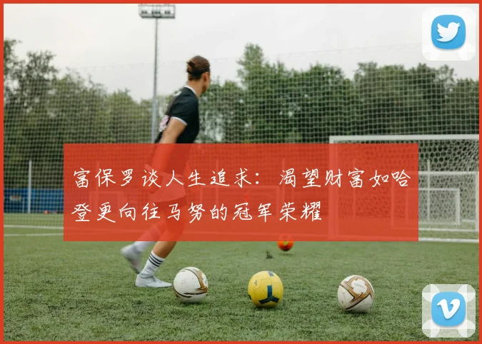 富保罗谈人生追求：渴望财富如哈登更向往马努的冠军荣耀