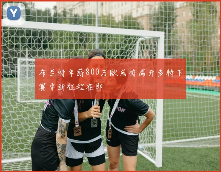 布兰特年薪800万欧或将离开多特下赛季新征程在即