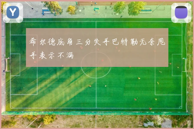 希尔德底角三分失手巴特勒无奈甩手表示不满
