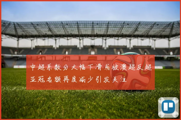 中超系数分大幅下滑或被澳超反超亚冠名额再度减少引发关注