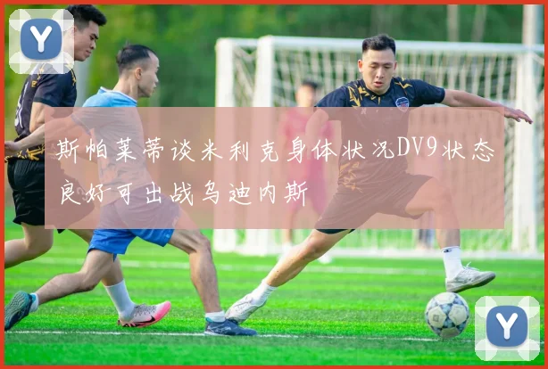 斯帕莱蒂谈米利克身体状况DV9状态良好可出战乌迪内斯
