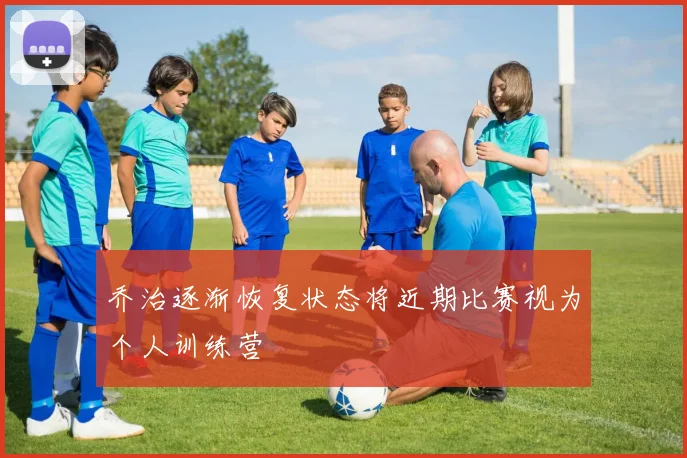乔治逐渐恢复状态将近期比赛视为个人训练营
