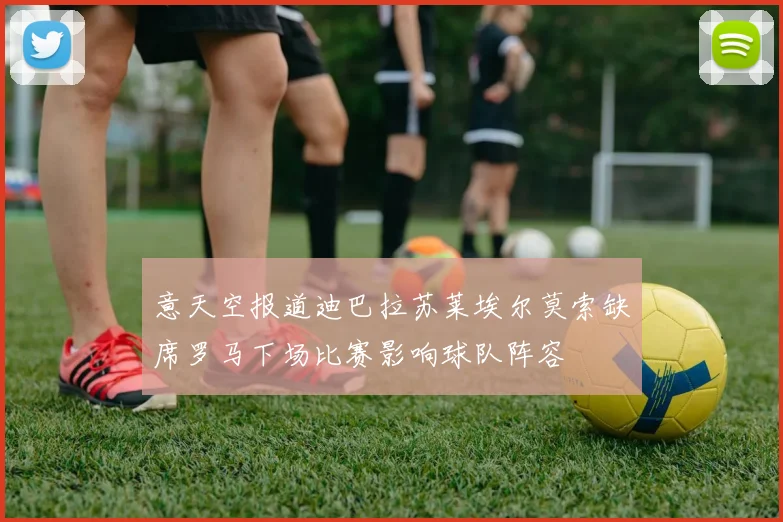 意天空报道迪巴拉苏莱埃尔莫索缺席罗马下场比赛影响球队阵容