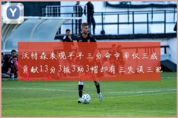 沃特森表现平平三分命中率仅三成贡献13分3板3助3帽却有三失误三犯规