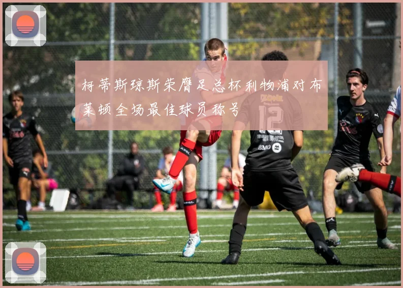 柯蒂斯琼斯荣膺足总杯利物浦对布莱顿全场最佳球员称号