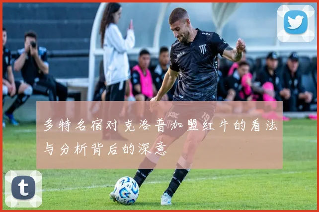 多特名宿对克洛普加盟红牛的看法与分析背后的深意