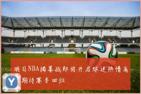 明日NBA揭幕战即将开启球迷热情高涨期待赛季回归