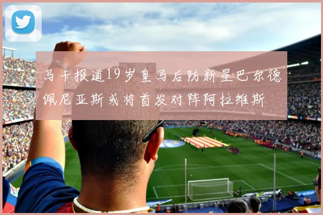 马卡报道19岁皇马后防新星巴尔德佩尼亚斯或将首发对阵阿拉维斯