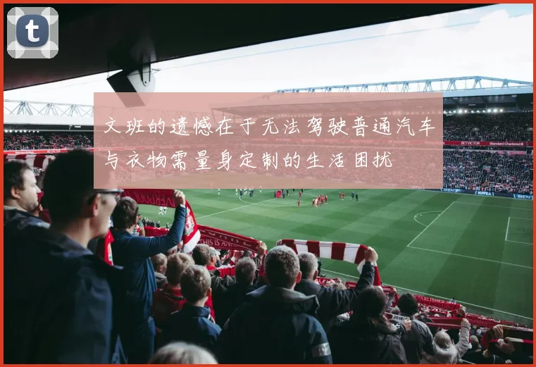 文班的遗憾在于无法驾驶普通汽车与衣物需量身定制的生活困扰