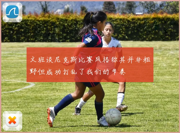 文班谈尼克斯比赛风格称其并非粗野但成功打乱了我们的节奏