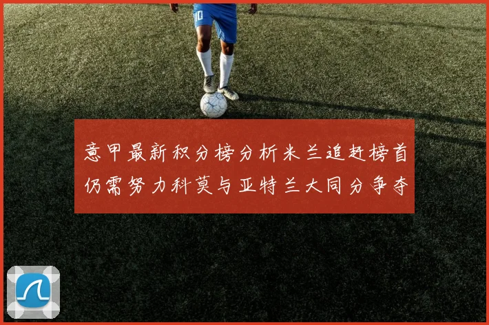 意甲最新积分榜分析米兰追赶榜首仍需努力科莫与亚特兰大同分争夺前列