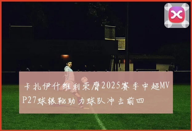 卡扎伊什维利荣膺2025赛季中超MVP27球银靴助力球队冲击前四