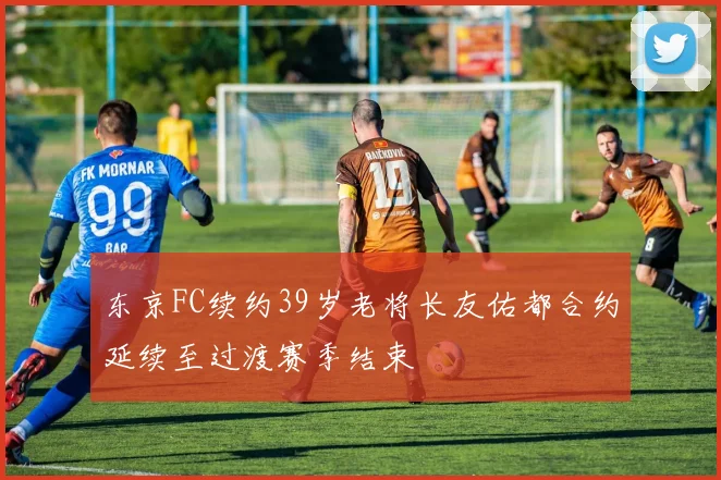 东京FC续约39岁老将长友佑都合约延续至过渡赛季结束