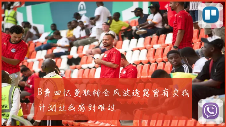 B费回忆曼联转会风波透露曾有卖我计划让我感到难过