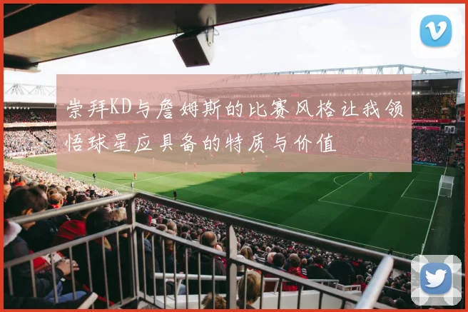 崇拜KD与詹姆斯的比赛风格让我领悟球星应具备的特质与价值