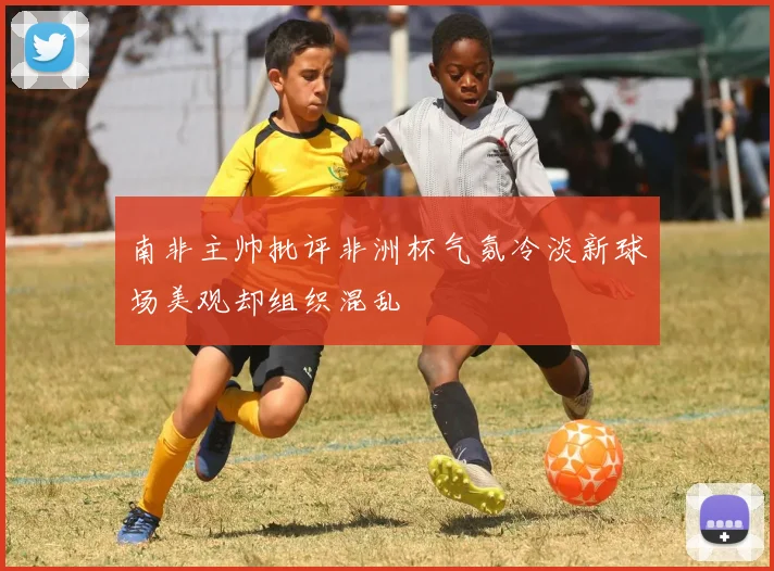 南非主帅批评非洲杯气氛冷淡新球场美观却组织混乱