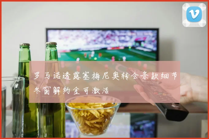 罗马诺透露塞梅尼奥转会条款细节冬窗解约金可激活