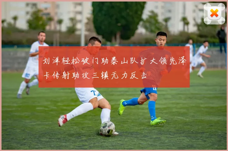 刘洋轻松破门助泰山队扩大领先泽卡传射助攻三镇无力反击