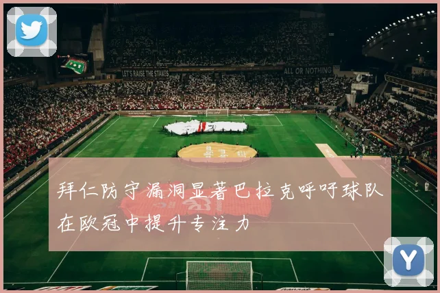 拜仁防守漏洞显著巴拉克呼吁球队在欧冠中提升专注力