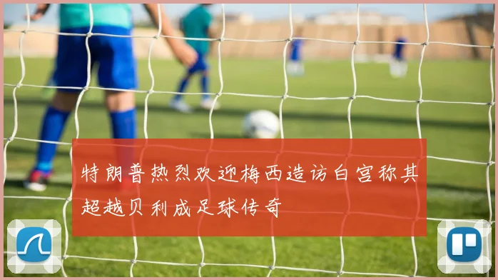 特朗普热烈欢迎梅西造访白宫称其超越贝利成足球传奇
