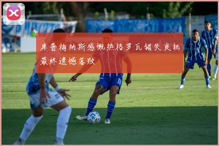 库普梅纳斯感慨热格罗瓦错失良机最终遗憾落败