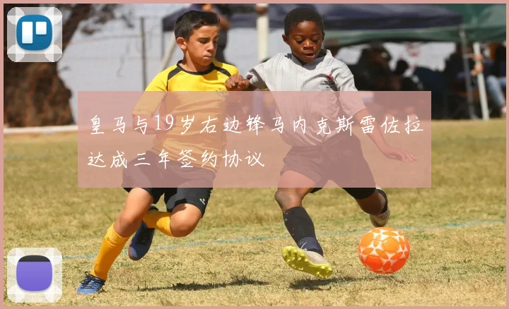 皇马与19岁右边锋马内克斯雷佐拉达成三年签约协议