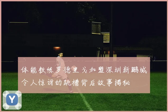体能教练罗德里戈加盟深圳新鹏城令人惊讶的跳槽背后故事揭秘