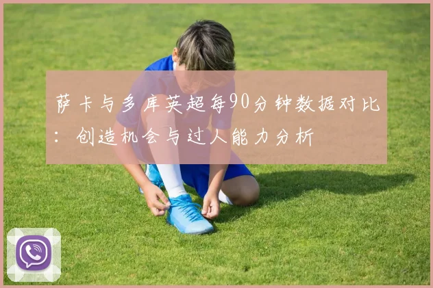 萨卡与多库英超每90分钟数据对比：创造机会与过人能力分析