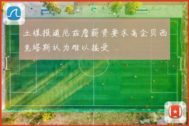 土媒报道厄兹詹薪资要求高企贝西克塔斯认为难以接受