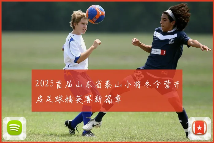 2025首届山东省泰山小将冬令营开启足球精英赛新篇章