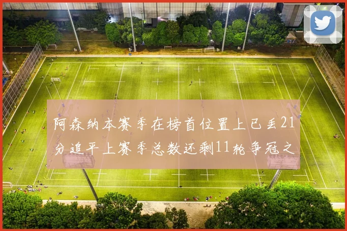阿森纳本赛季在榜首位置上已丢21分追平上赛季总数还剩11轮争冠之路艰难