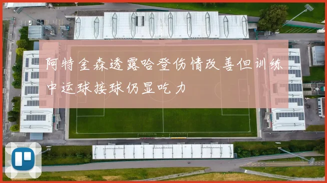 阿特金森透露哈登伤情改善但训练中运球接球仍显吃力