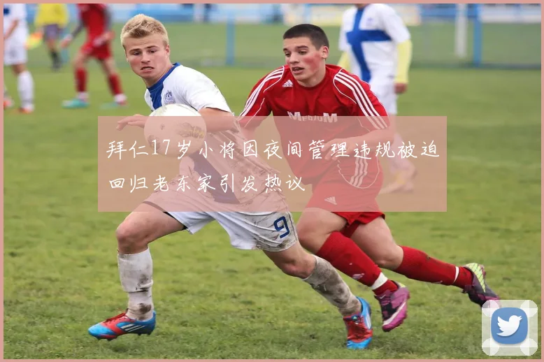 拜仁17岁小将因夜间管理违规被迫回归老东家引发热议