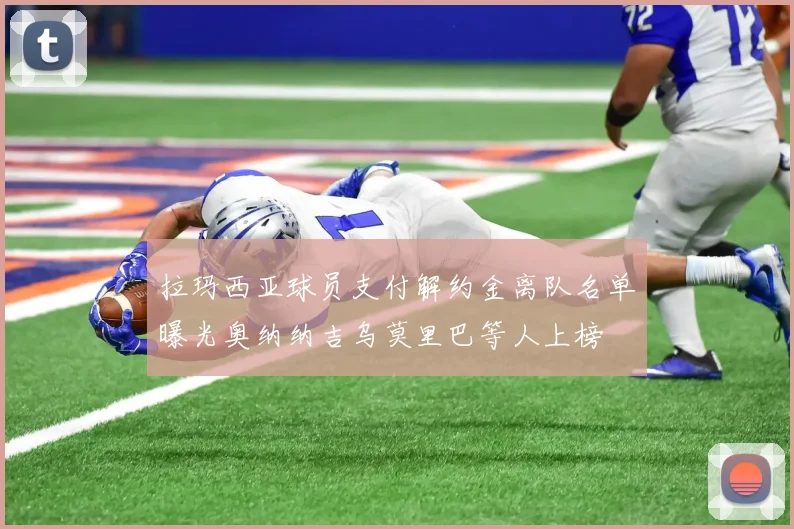 拉玛西亚球员支付解约金离队名单曝光奥纳纳吉乌莫里巴等人上榜