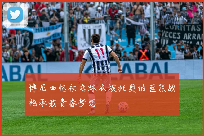 博尼回忆初恋球衣埃托奥的蓝黑战袍承载青春梦想
