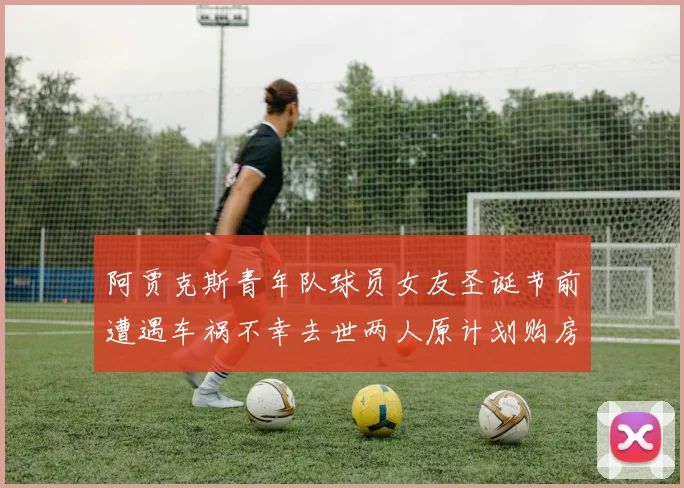 阿贾克斯青年队球员女友圣诞节前遭遇车祸不幸去世两人原计划购房梦想破灭