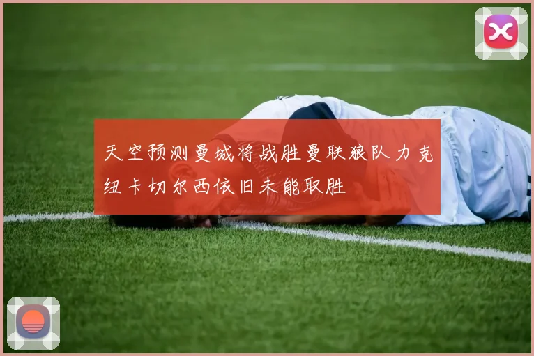 天空预测曼城将战胜曼联狼队力克纽卡切尔西依旧未能取胜