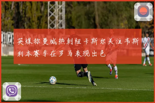 英媒称曼城热刺纽卡斯尔关注韦斯利本赛季在罗马表现出色