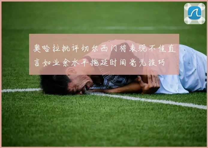奥哈拉批评切尔西门将表现不佳直言如业余水平拖延时间毫无技巧