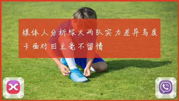 媒体人分析绿火两队实力差异乌度卡面对旧主毫不留情