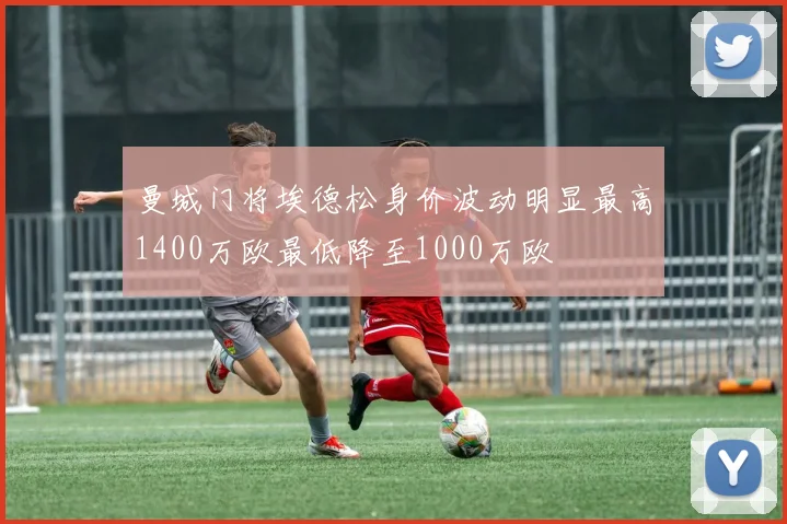 曼城门将埃德松身价波动明显最高1400万欧最低降至1000万欧