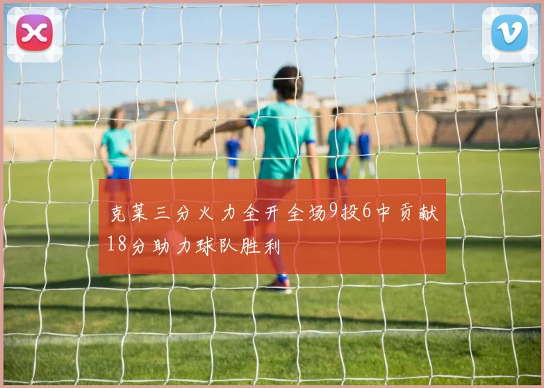 克莱三分火力全开全场9投6中贡献18分助力球队胜利