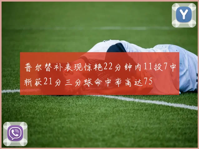 普尔替补表现惊艳22分钟内11投7中斩获21分三分球命中率高达75