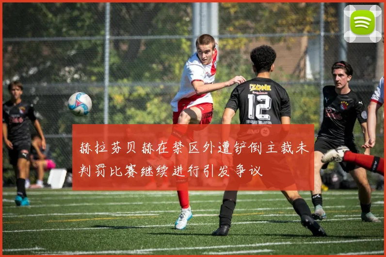 赫拉芬贝赫在禁区外遭铲倒主裁未判罚比赛继续进行引发争议